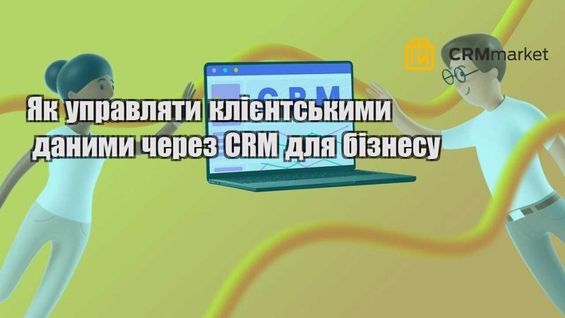 Як управляти клієнтськими даними через CRM для бізнесу