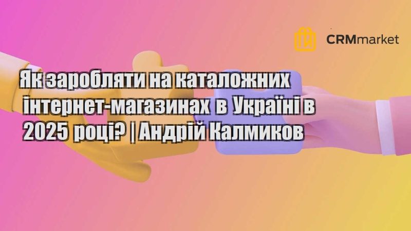 Як заробляти на каталожних інтернет магазинах в Україні в 2025 році Андрій Калмиков